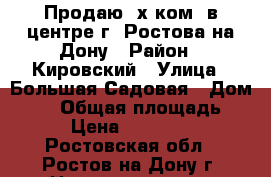 Продаю 3х ком. в центре г. Ростова-на-Дону › Район ­ Кировский › Улица ­ Большая Садовая › Дом ­ 57 › Общая площадь ­ 100 › Цена ­ 8 900 000 - Ростовская обл., Ростов-на-Дону г. Недвижимость » Квартиры продажа   . Ростовская обл.,Ростов-на-Дону г.